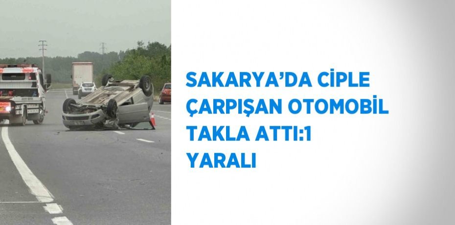 SAKARYA’DA CİPLE ÇARPIŞAN OTOMOBİL TAKLA ATTI:1 YARALI