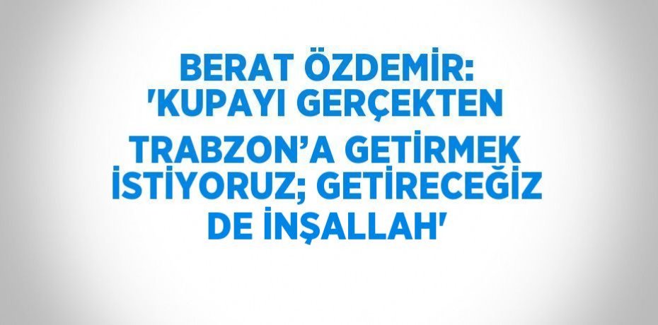 BERAT ÖZDEMİR: 'KUPAYI GERÇEKTEN TRABZON’A GETİRMEK İSTİYORUZ; GETİRECEĞİZ DE İNŞALLAH'