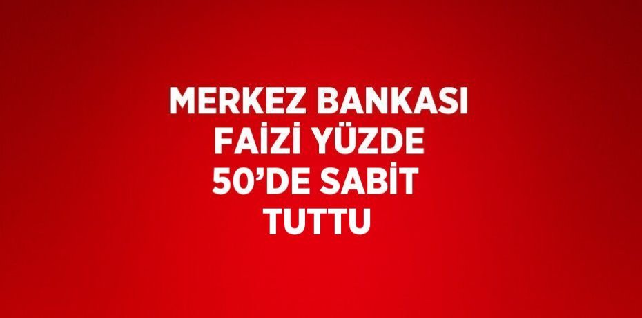 MERKEZ BANKASI FAİZİ YÜZDE 50’DE SABİT TUTTU