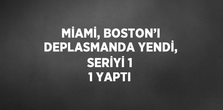 MİAMİ, BOSTON’I DEPLASMANDA YENDİ, SERİYİ 1 1 YAPTI