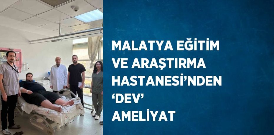 MALATYA EĞİTİM VE ARAŞTIRMA HASTANESİ’NDEN ‘DEV’ AMELİYAT