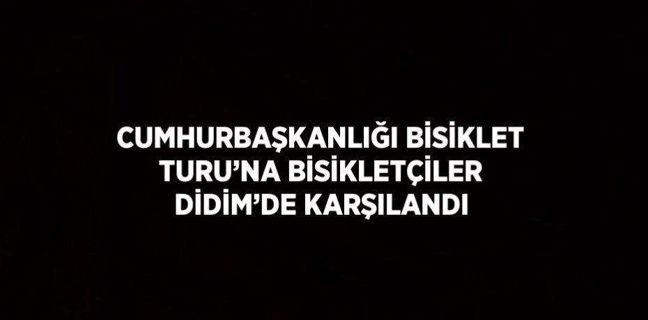 CUMHURBAŞKANLIĞI BİSİKLET TURU’NA BİSİKLETÇİLER DİDİM’DE KARŞILANDI