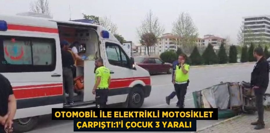 OTOMOBİL İLE ELEKTRİKLİ MOTOSİKLET ÇARPIŞTI:1’İ ÇOCUK 3 YARALI