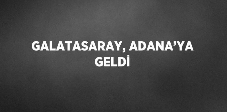 GALATASARAY, ADANA’YA GELDİ
