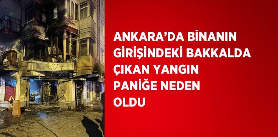 ANKARA’DA BİNANIN GİRİŞİNDEKİ BAKKALDA ÇIKAN YANGIN PANİĞE NEDEN OLDU