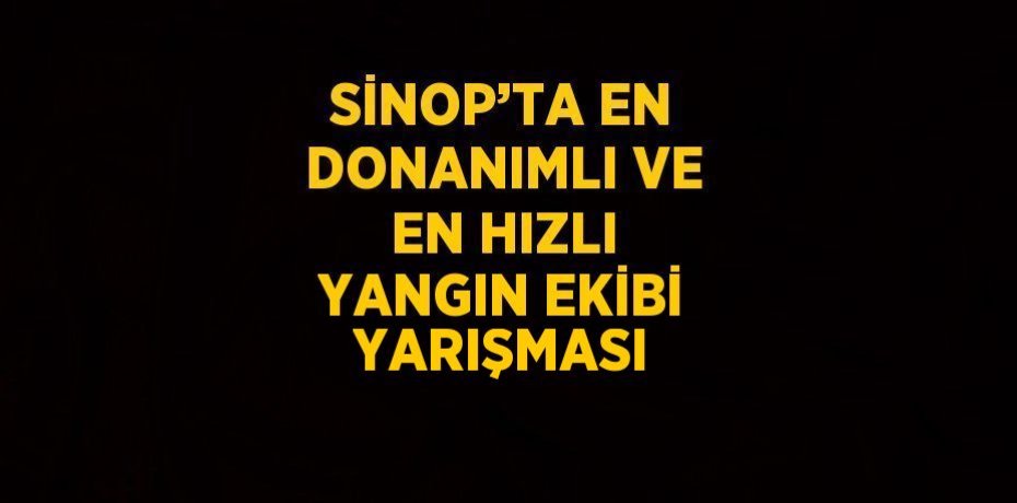 SİNOP’TA EN DONANIMLI VE EN HIZLI YANGIN EKİBİ YARIŞMASI
