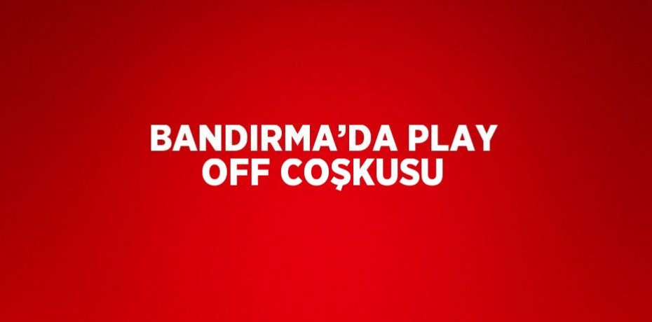 BANDIRMA’DA PLAY OFF COŞKUSU