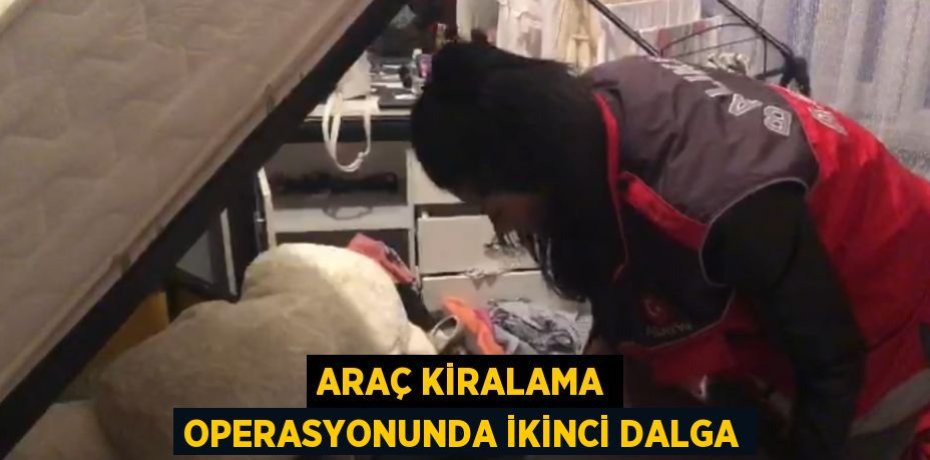 ARAÇ KİRALAMA OPERASYONUNDA İKİNCİ DALGA