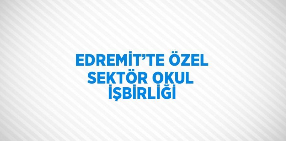 EDREMİT’TE ÖZEL SEKTÖR OKUL İŞBİRLİĞİ