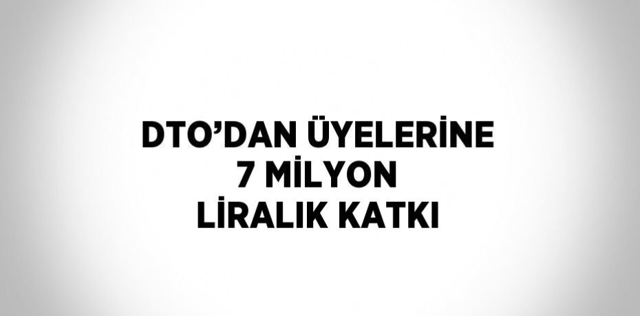 DTO’DAN ÜYELERİNE 7 MİLYON LİRALIK KATKI