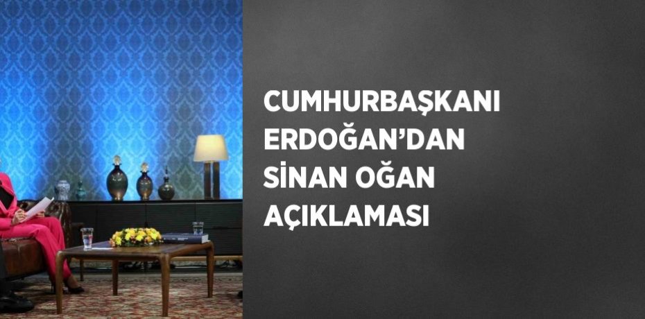 CUMHURBAŞKANI ERDOĞAN’DAN SİNAN OĞAN AÇIKLAMASI