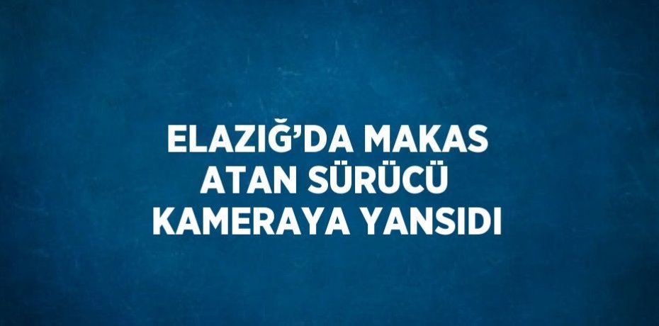 ELAZIĞ’DA MAKAS ATAN SÜRÜCÜ KAMERAYA YANSIDI