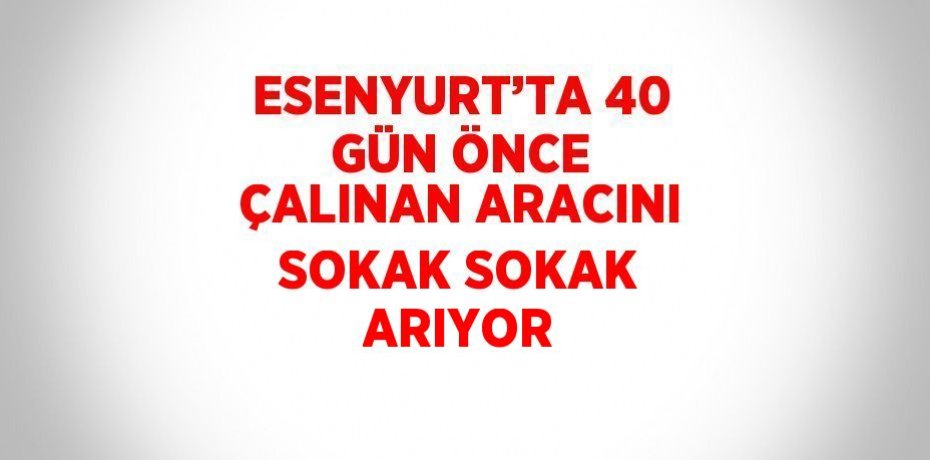 ESENYURT’TA 40 GÜN ÖNCE ÇALINAN ARACINI SOKAK SOKAK ARIYOR