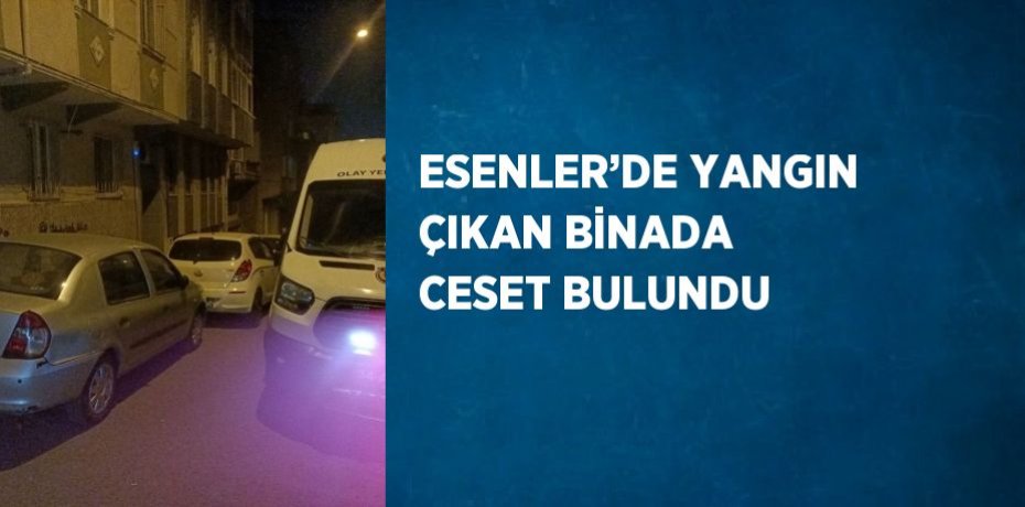 ESENLER’DE YANGIN ÇIKAN BİNADA CESET BULUNDU