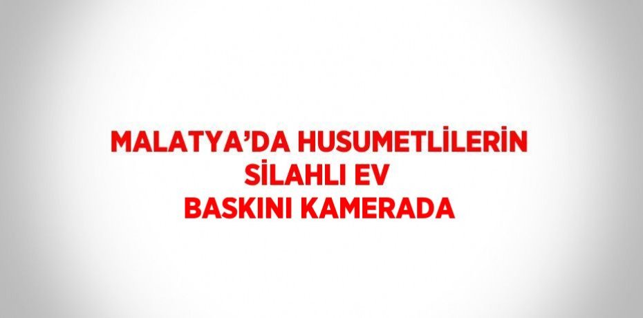 MALATYA’DA HUSUMETLİLERİN SİLAHLI EV BASKINI KAMERADA