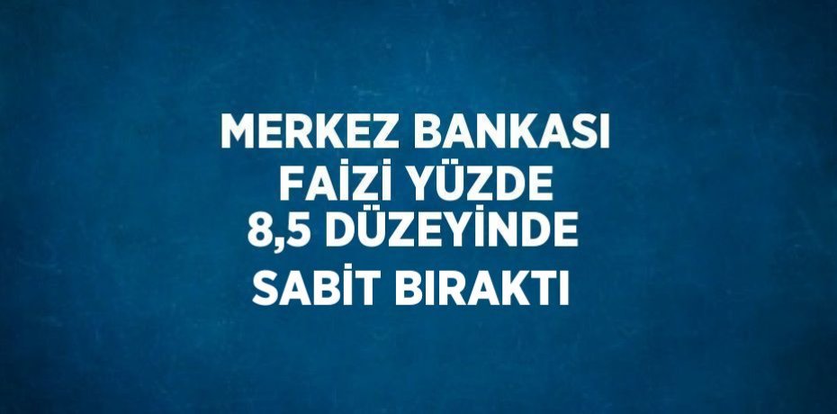 MERKEZ BANKASI FAİZİ YÜZDE 8,5 DÜZEYİNDE SABİT BIRAKTI