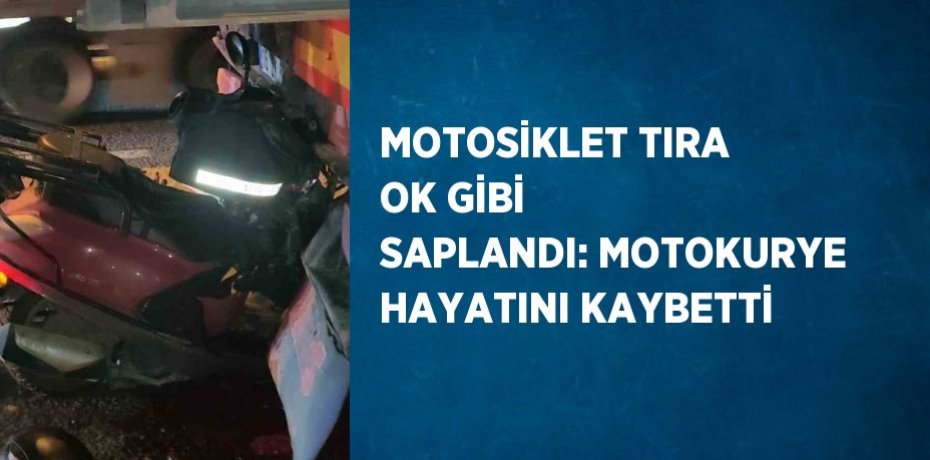 MOTOSİKLET TIRA OK GİBİ SAPLANDI: MOTOKURYE HAYATINI KAYBETTİ