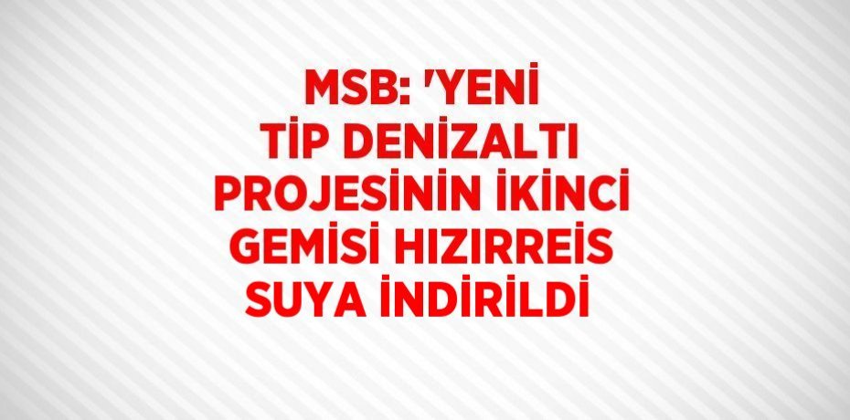 MSB: 'YENİ TİP DENİZALTI PROJESİNİN İKİNCİ GEMİSİ HIZIRREİS SUYA İNDİRİLDİ