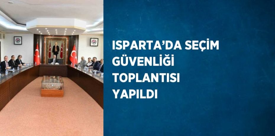ISPARTA’DA SEÇİM GÜVENLİĞİ TOPLANTISI YAPILDI