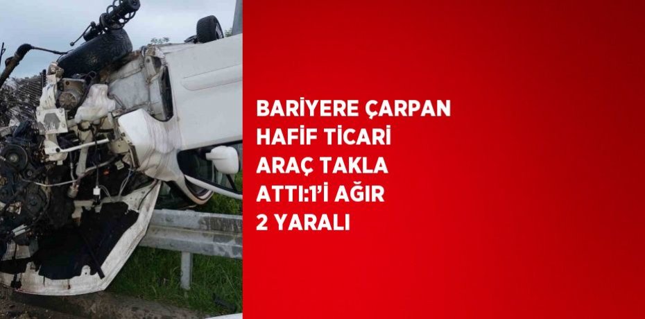 BARİYERE ÇARPAN HAFİF TİCARİ ARAÇ TAKLA ATTI:1’İ AĞIR 2 YARALI