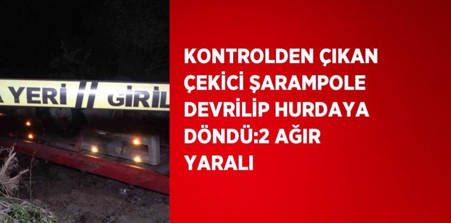 KONTROLDEN ÇIKAN ÇEKİCİ ŞARAMPOLE DEVRİLİP HURDAYA DÖNDÜ:2 AĞIR YARALI