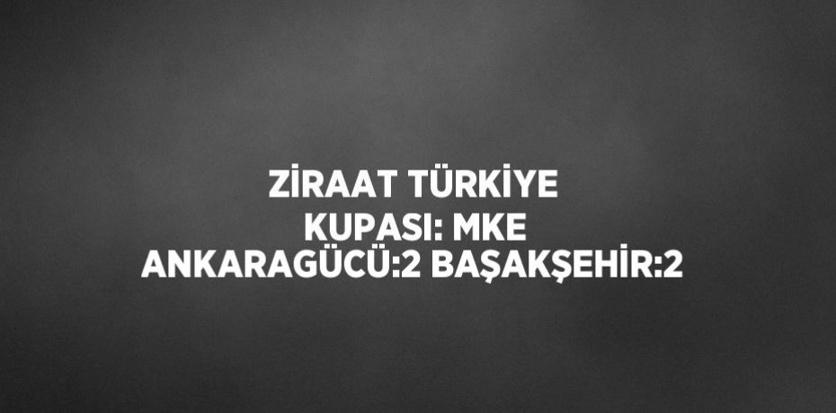 ZİRAAT TÜRKİYE KUPASI: MKE ANKARAGÜCÜ:2 BAŞAKŞEHİR:2