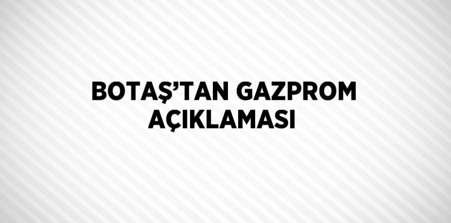 BOTAŞ’TAN GAZPROM AÇIKLAMASI