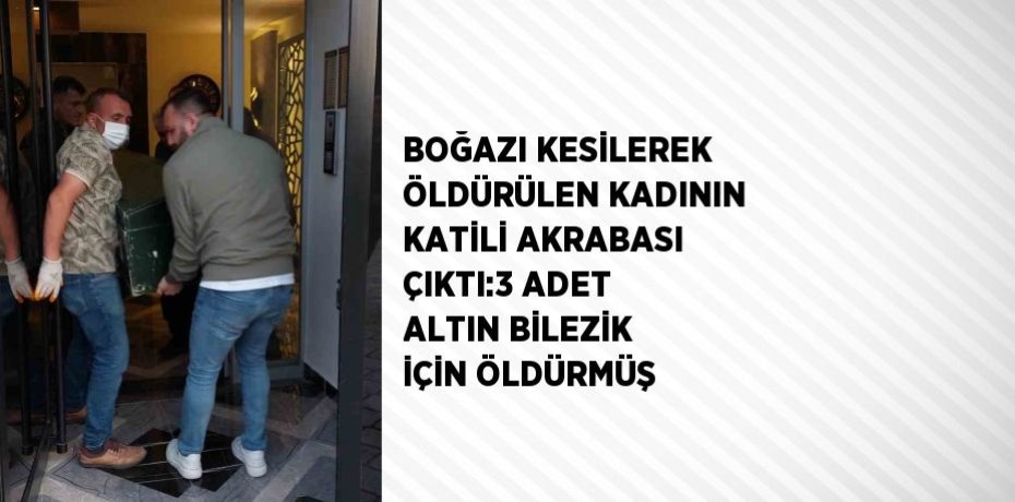 BOĞAZI KESİLEREK ÖLDÜRÜLEN KADININ KATİLİ AKRABASI ÇIKTI:3 ADET ALTIN BİLEZİK İÇİN ÖLDÜRMÜŞ