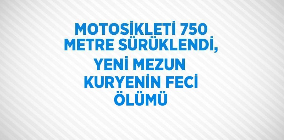 MOTOSİKLETİ 750 METRE SÜRÜKLENDİ, YENİ MEZUN KURYENİN FECİ ÖLÜMÜ