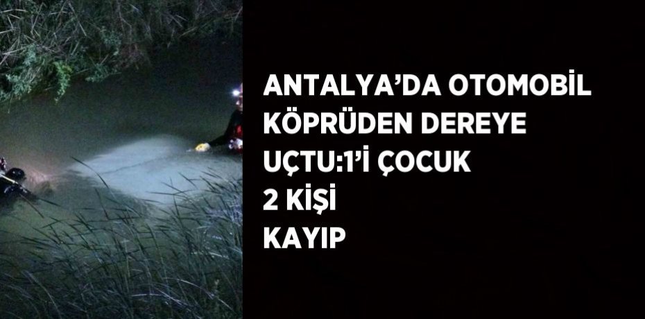 ANTALYA’DA OTOMOBİL KÖPRÜDEN DEREYE UÇTU:1’İ ÇOCUK 2 KİŞİ KAYIP