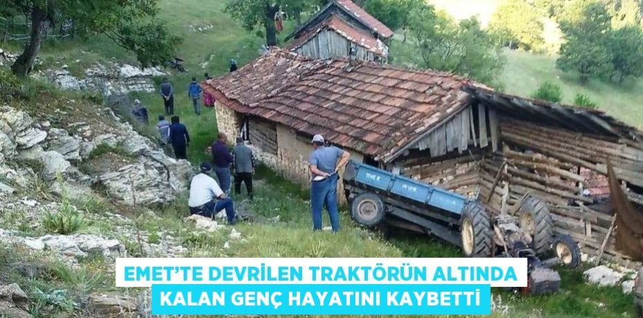 EMET’TE DEVRİLEN TRAKTÖRÜN ALTINDA KALAN GENÇ HAYATINI KAYBETTİ