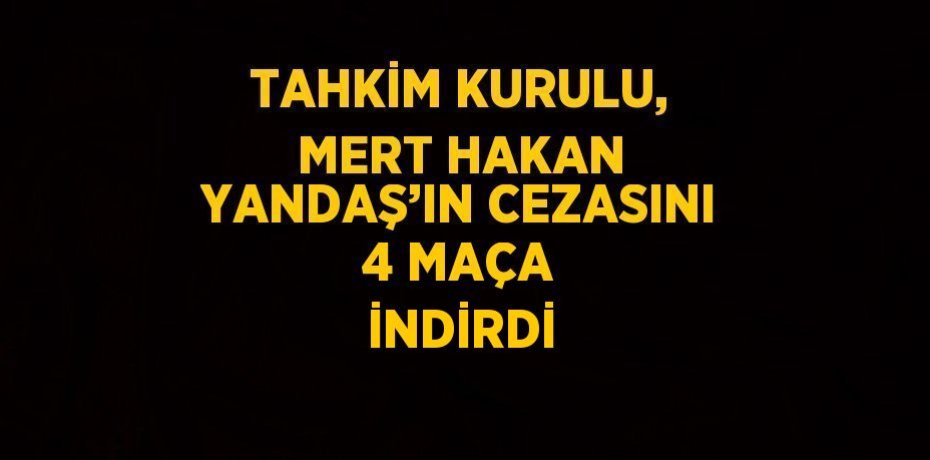 TAHKİM KURULU, MERT HAKAN YANDAŞ’IN CEZASINI 4 MAÇA İNDİRDİ