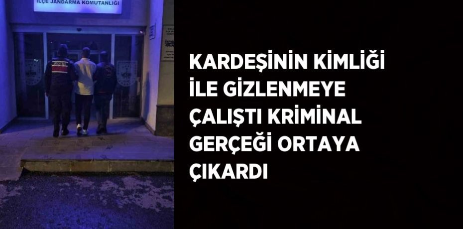 KARDEŞİNİN KİMLİĞİ İLE GİZLENMEYE ÇALIŞTI KRİMİNAL GERÇEĞİ ORTAYA ÇIKARDI