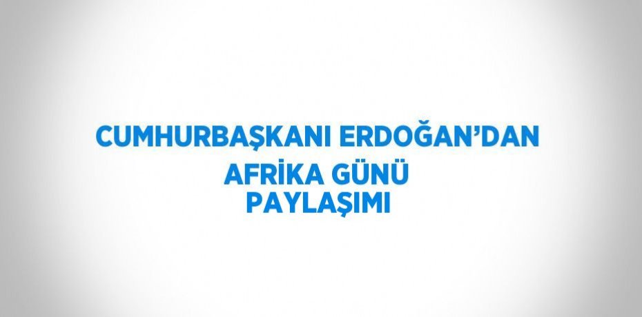 CUMHURBAŞKANI ERDOĞAN’DAN AFRİKA GÜNÜ PAYLAŞIMI