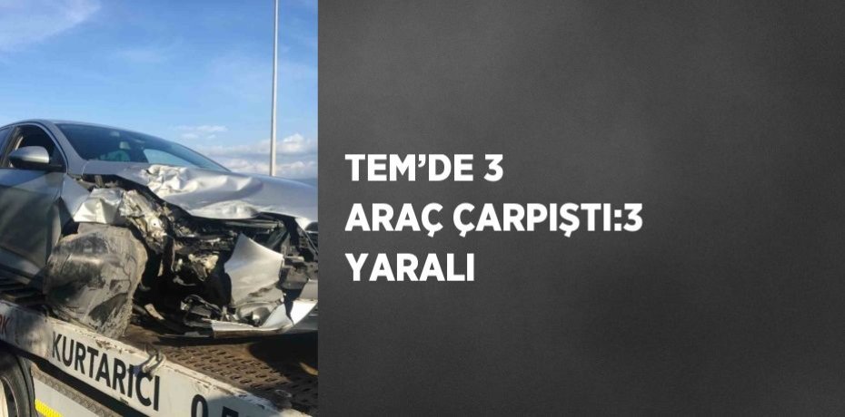 TEM’DE 3 ARAÇ ÇARPIŞTI:3 YARALI