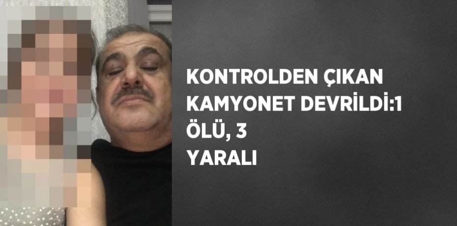 KONTROLDEN ÇIKAN KAMYONET DEVRİLDİ:1 ÖLÜ, 3 YARALI