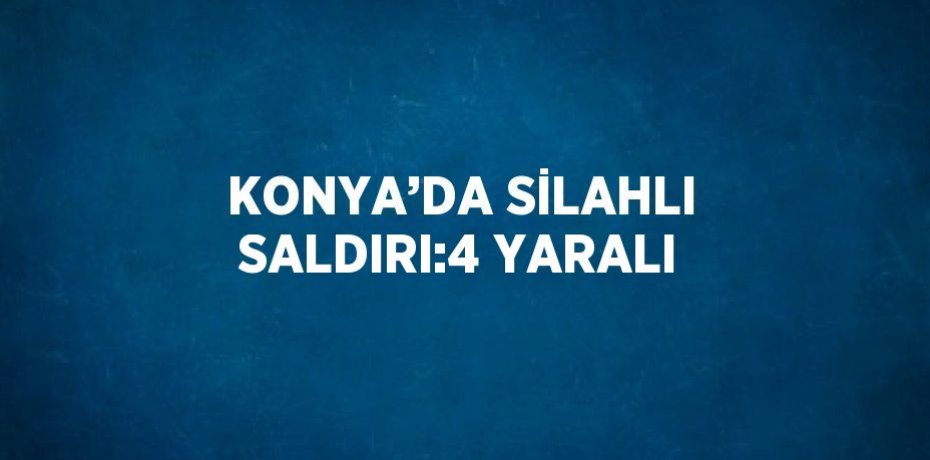 KONYA’DA SİLAHLI SALDIRI:4 YARALI