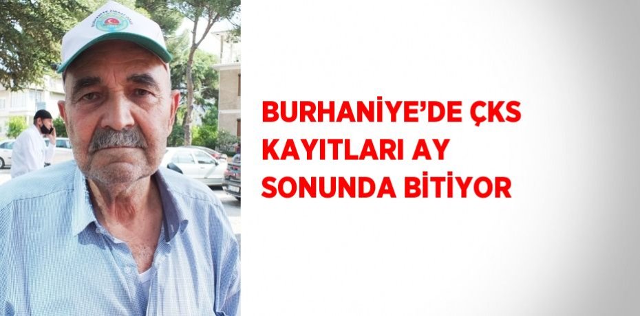 BURHANİYE’DE ÇKS KAYITLARI AY SONUNDA BİTİYOR