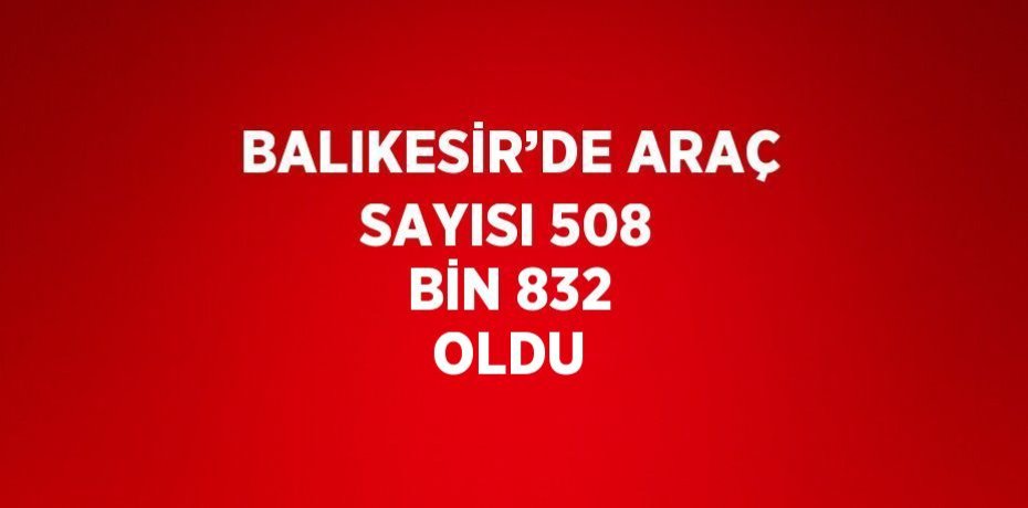 BALIKESİR’DE ARAÇ SAYISI 508 BİN 832 OLDU