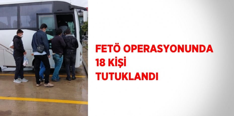 FETÖ OPERASYONUNDA 18 KİŞİ TUTUKLANDI