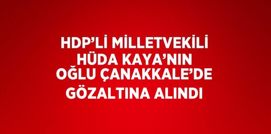 HDP’Lİ MİLLETVEKİLİ HÜDA KAYA’NIN OĞLU ÇANAKKALE’DE GÖZALTINA ALINDI