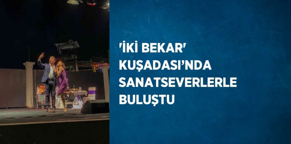 'İKİ BEKAR' KUŞADASI’NDA SANATSEVERLERLE BULUŞTU