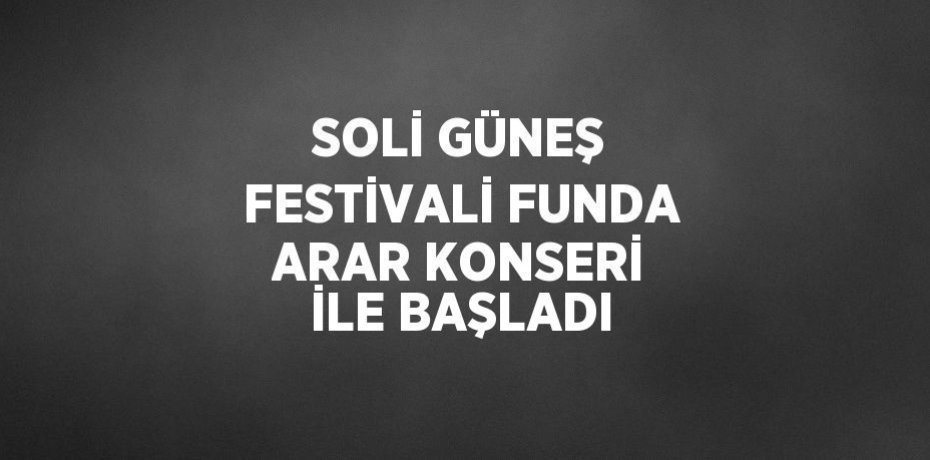 SOLİ GÜNEŞ FESTİVALİ FUNDA ARAR KONSERİ İLE BAŞLADI