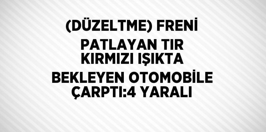(DÜZELTME) FRENİ PATLAYAN TIR KIRMIZI IŞIKTA BEKLEYEN OTOMOBİLE ÇARPTI:4 YARALI