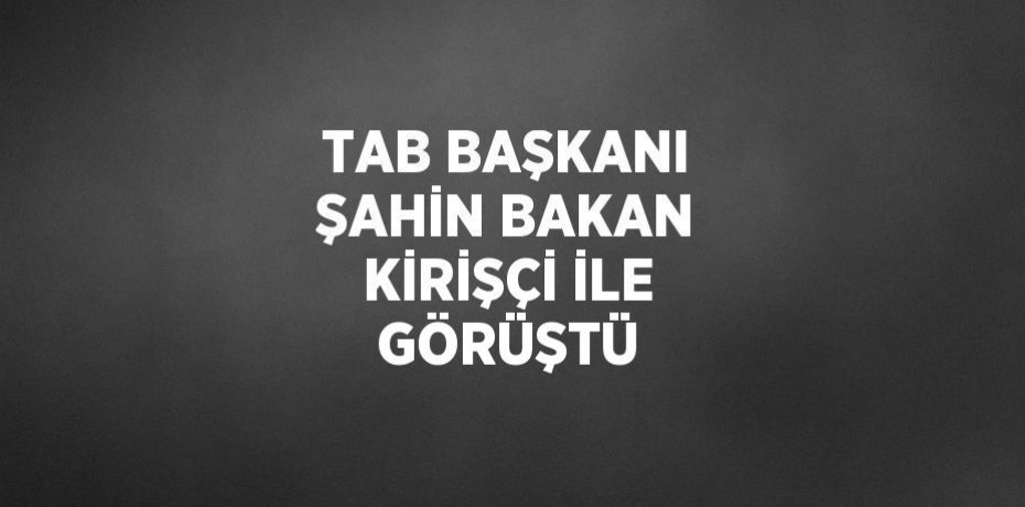 TAB BAŞKANI ŞAHİN BAKAN KİRİŞÇİ İLE GÖRÜŞTÜ