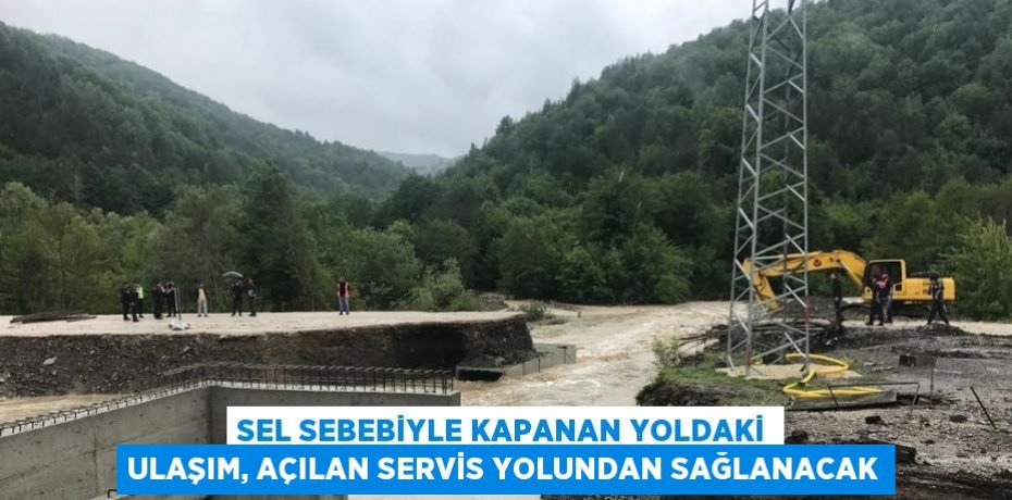 SEL SEBEBİYLE KAPANAN YOLDAKİ ULAŞIM, AÇILAN SERVİS YOLUNDAN SAĞLANACAK