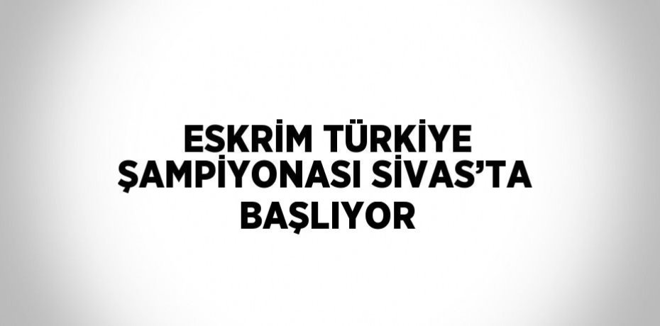ESKRİM TÜRKİYE ŞAMPİYONASI SİVAS’TA BAŞLIYOR