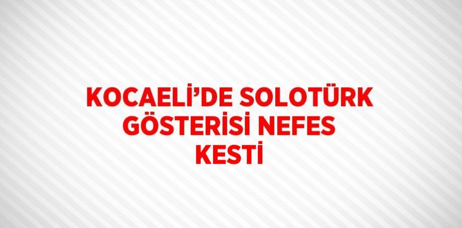 KOCAELİ’DE SOLOTÜRK GÖSTERİSİ NEFES KESTİ