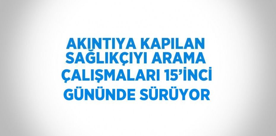 AKINTIYA KAPILAN SAĞLIKÇIYI ARAMA ÇALIŞMALARI 15’İNCİ GÜNÜNDE SÜRÜYOR