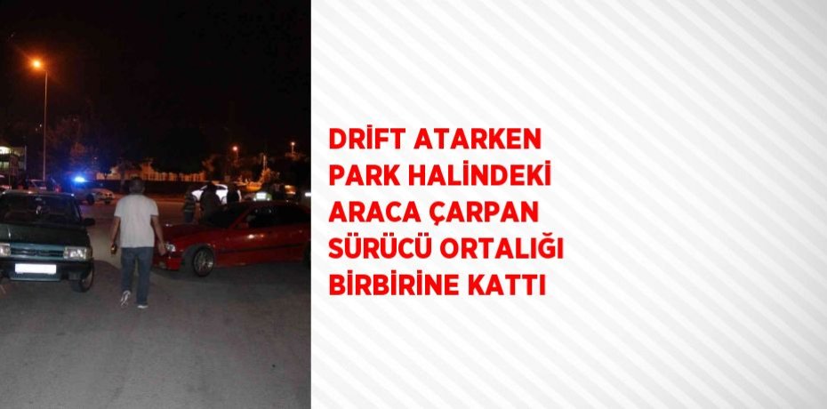 DRİFT ATARKEN PARK HALİNDEKİ ARACA ÇARPAN SÜRÜCÜ ORTALIĞI BİRBİRİNE KATTI